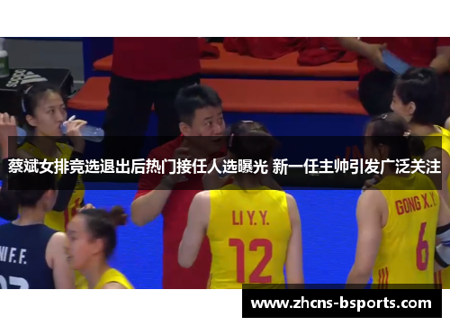 蔡斌女排竞选退出后热门接任人选曝光 新一任主帅引发广泛关注