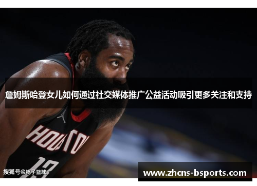 詹姆斯哈登女儿如何通过社交媒体推广公益活动吸引更多关注和支持