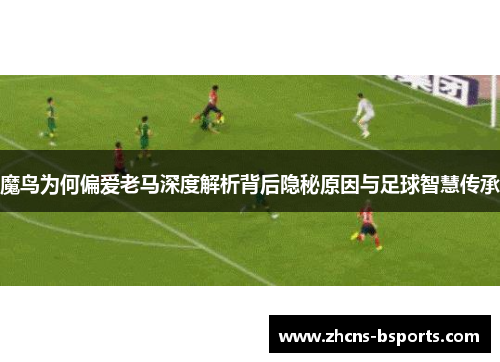 魔鸟为何偏爱老马深度解析背后隐秘原因与足球智慧传承 魔鸟为何偏爱老马深度解析背后隐秘原因与足球智慧传承