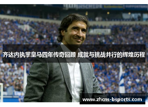 齐达内执掌皇马四年传奇回顾 成就与挑战并行的辉煌历程 齐达内执掌皇马四年传奇回顾 成就与挑战并行的辉煌历程