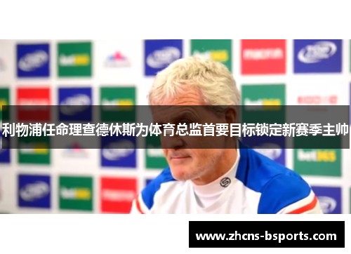 利物浦任命理查德休斯为体育总监首要目标锁定新赛季主帅 利物浦任命理查德休斯为体育总监首要目标锁定新赛季主帅
